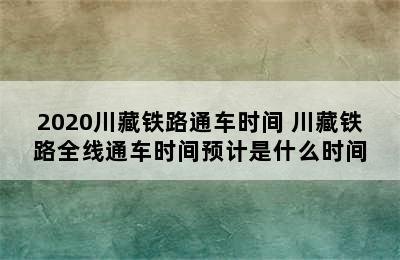 2020川藏铁路通车时间 川藏铁路全线通车时间预计是什么时间